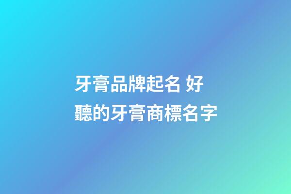牙膏品牌起名 好聽的牙膏商標名字-第1張-商標起名-玄機派